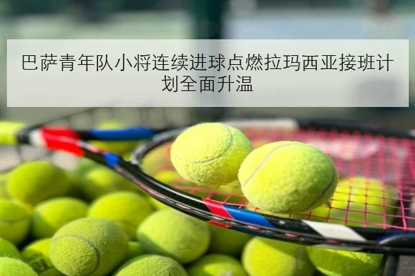 巴萨青年队小将连续进球点燃拉玛西亚接班计划全面升温