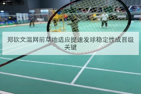 郑钦文温网前草地适应提速发球稳定性成晋级关键